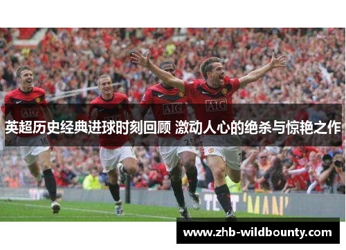 英超历史经典进球时刻回顾 激动人心的绝杀与惊艳之作