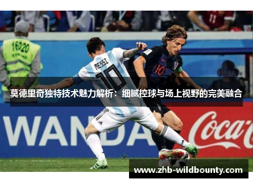 莫德里奇独特技术魅力解析：细腻控球与场上视野的完美融合
