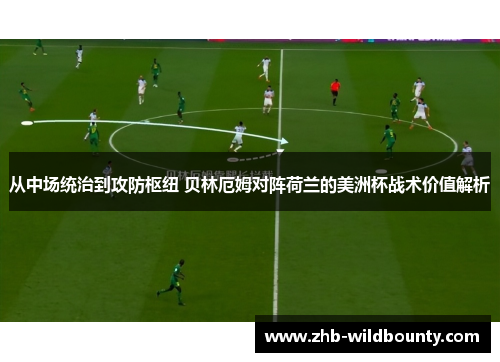 从中场统治到攻防枢纽 贝林厄姆对阵荷兰的美洲杯战术价值解析