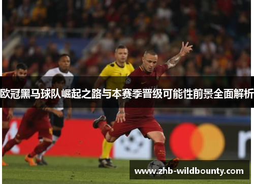 欧冠黑马球队崛起之路与本赛季晋级可能性前景全面解析