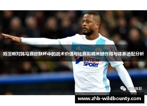 努涅斯对阵马赛欧联杯中的战术价值与比赛影响关键作用与体系适配分析