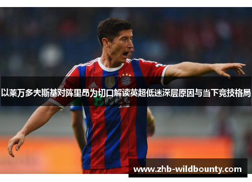 以莱万多夫斯基对阵里昂为切口解读英超低迷深层原因与当下竞技格局