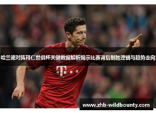 哈兰德对阵拜仁世俱杯关键数据解析揭示比赛背后制胜逻辑与趋势走向