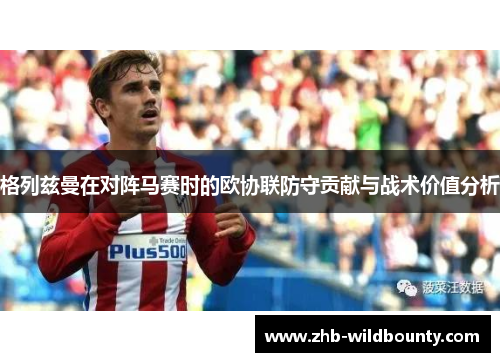 格列兹曼在对阵马赛时的欧协联防守贡献与战术价值分析